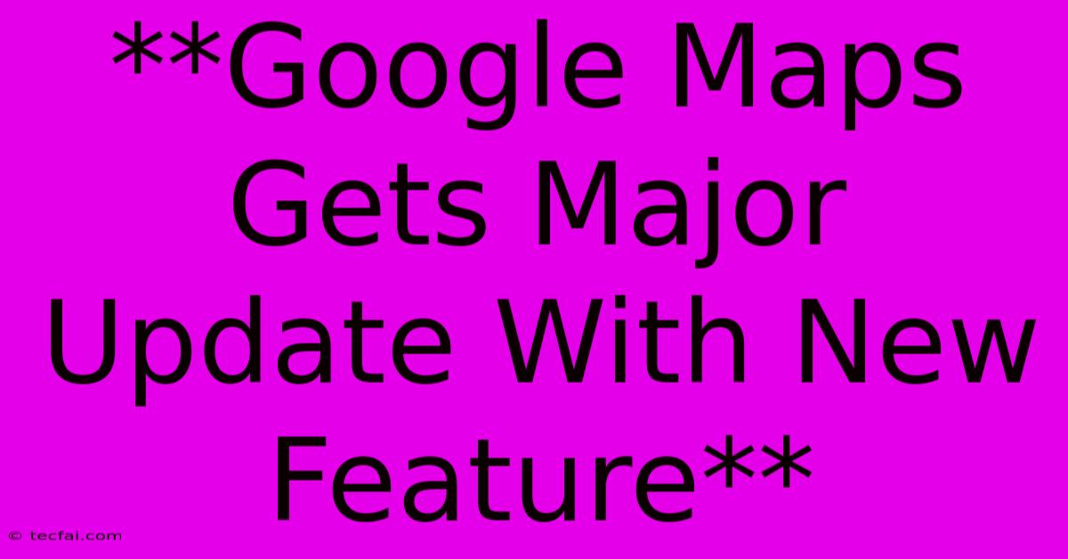 **Google Maps Gets Major Update With New Feature**