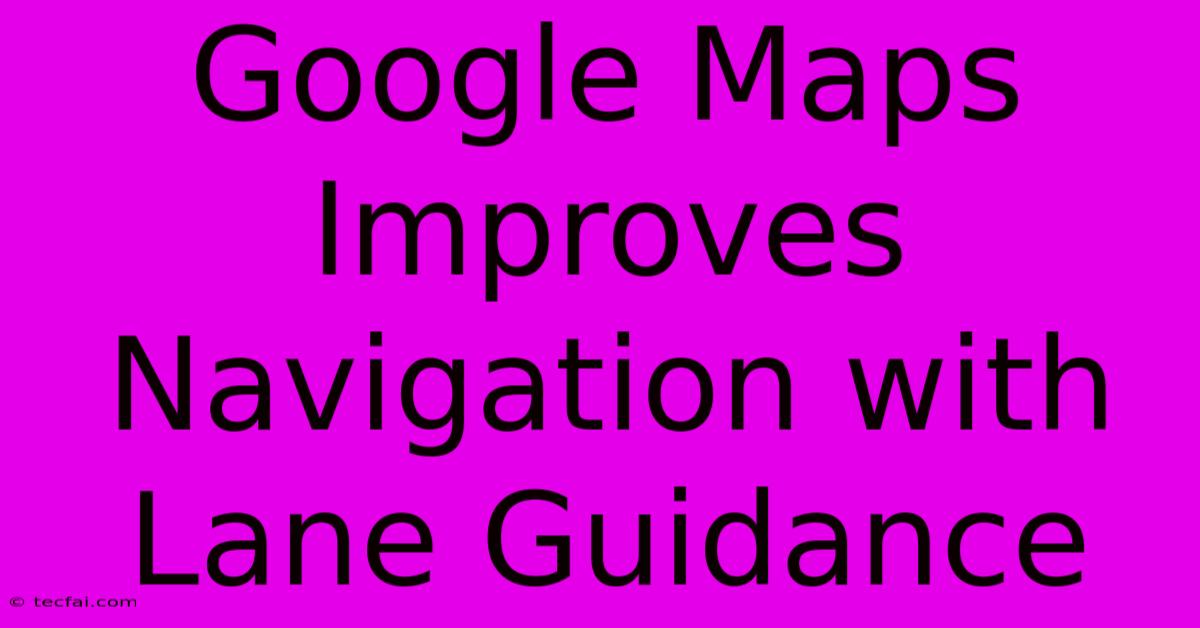 Google Maps Improves Navigation With Lane Guidance