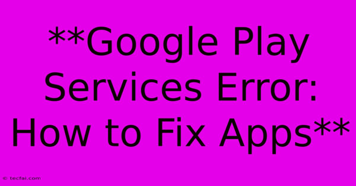 **Google Play Services Error: How To Fix Apps**