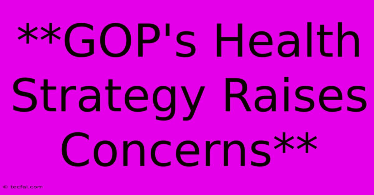 **GOP's Health Strategy Raises Concerns**