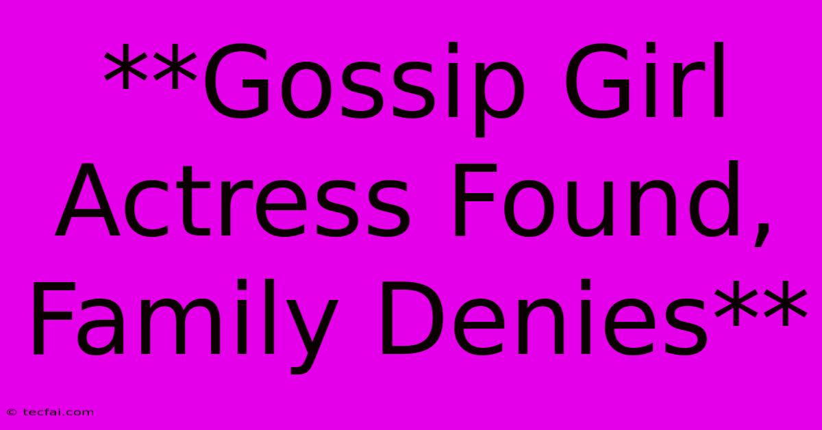 **Gossip Girl Actress Found, Family Denies**