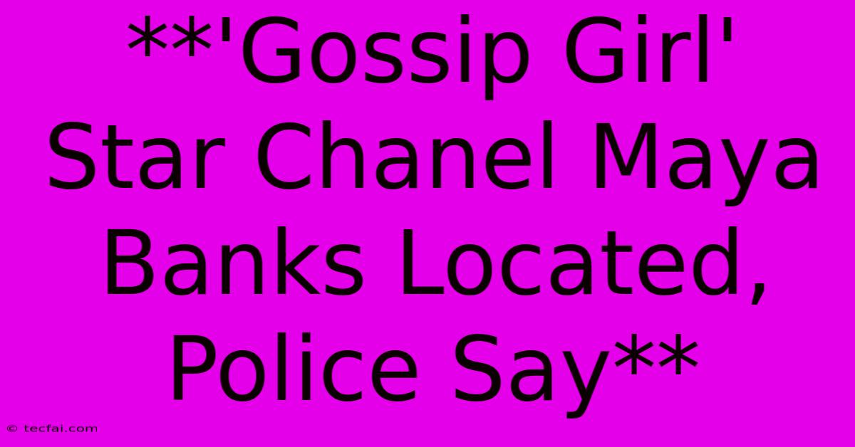 **'Gossip Girl' Star Chanel Maya Banks Located, Police Say**