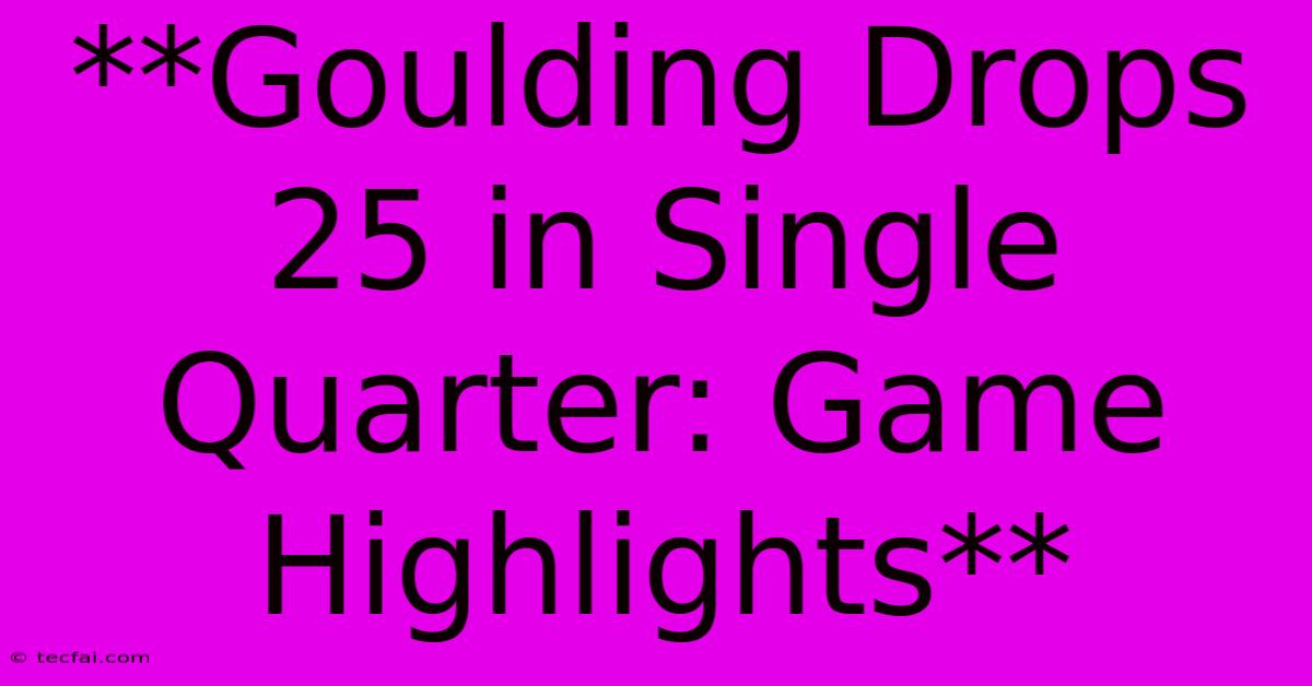 **Goulding Drops 25 In Single Quarter: Game Highlights**