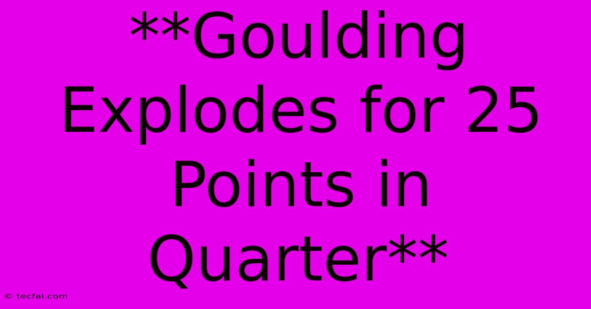 **Goulding Explodes For 25 Points In Quarter**