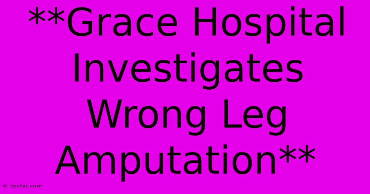 **Grace Hospital Investigates Wrong Leg Amputation**