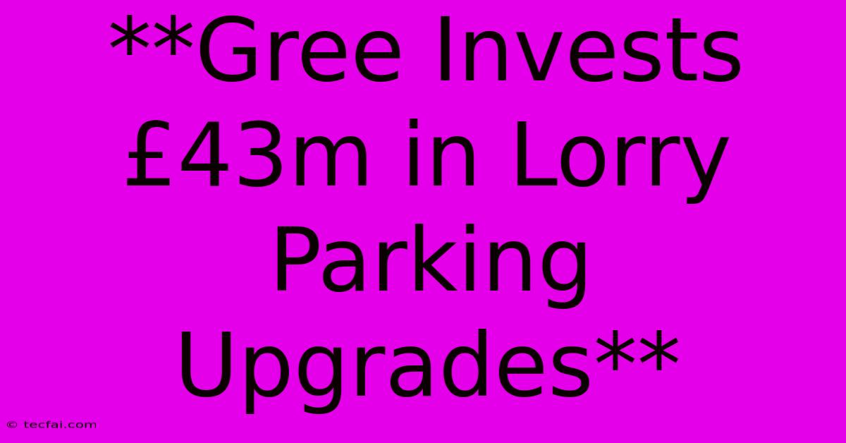 **Gree Invests £43m In Lorry Parking Upgrades**