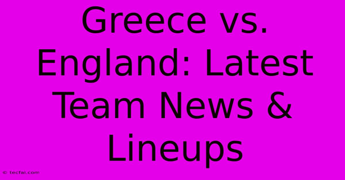 Greece Vs. England: Latest Team News & Lineups 