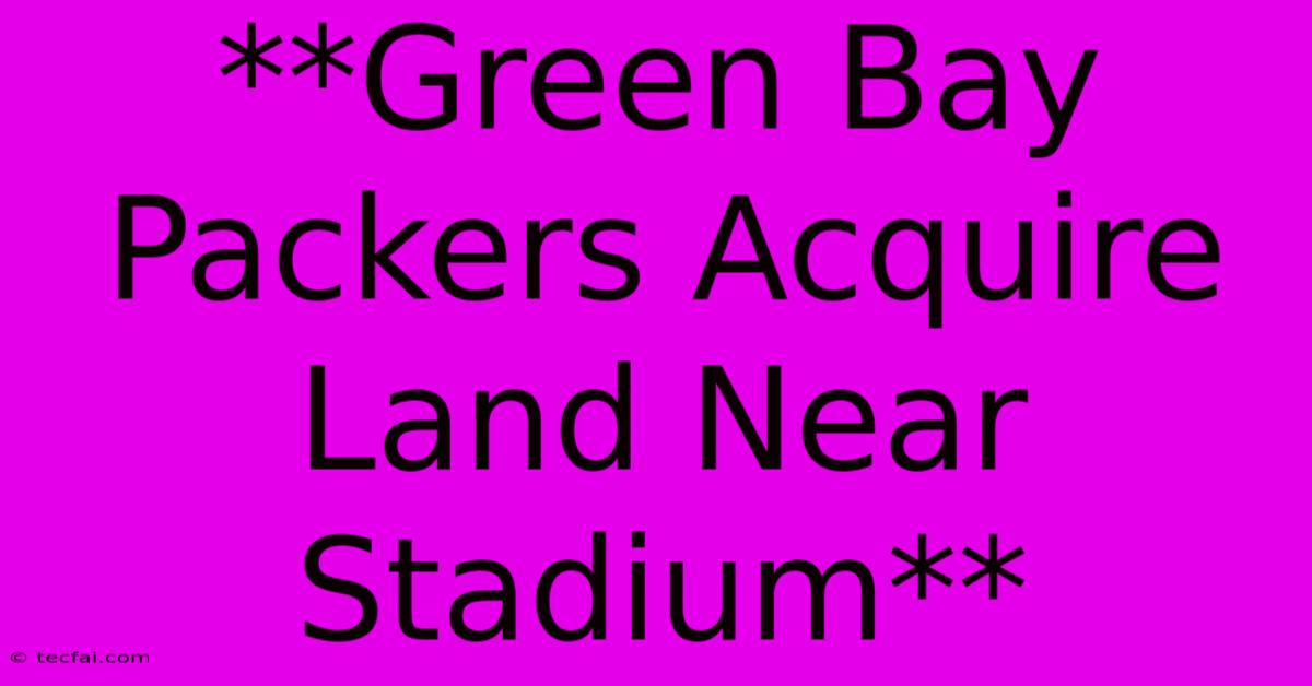 **Green Bay Packers Acquire Land Near Stadium** 