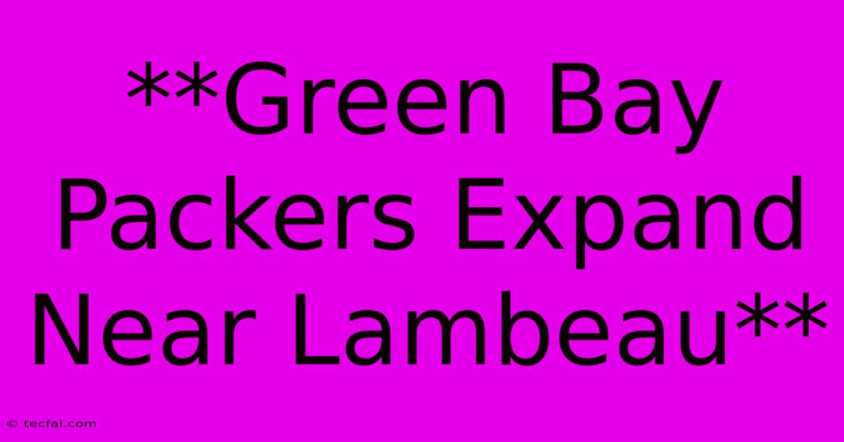 **Green Bay Packers Expand Near Lambeau**