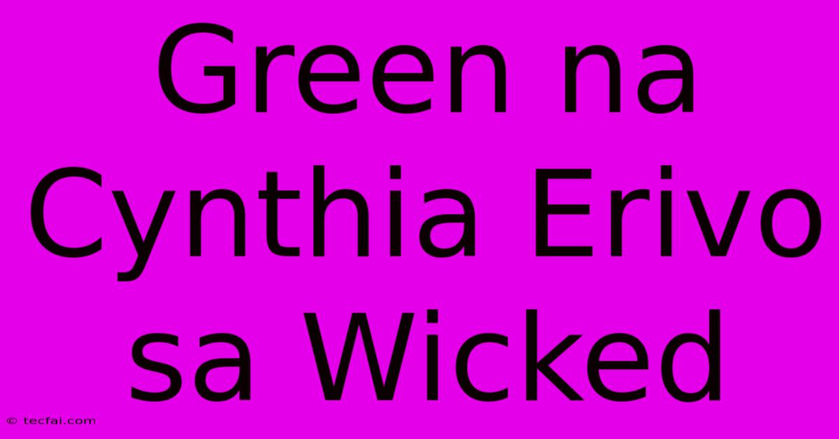 Green Na Cynthia Erivo Sa Wicked