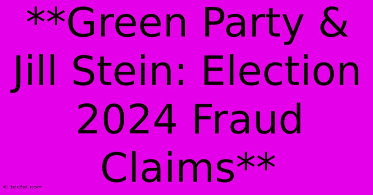 **Green Party & Jill Stein: Election 2024 Fraud Claims**