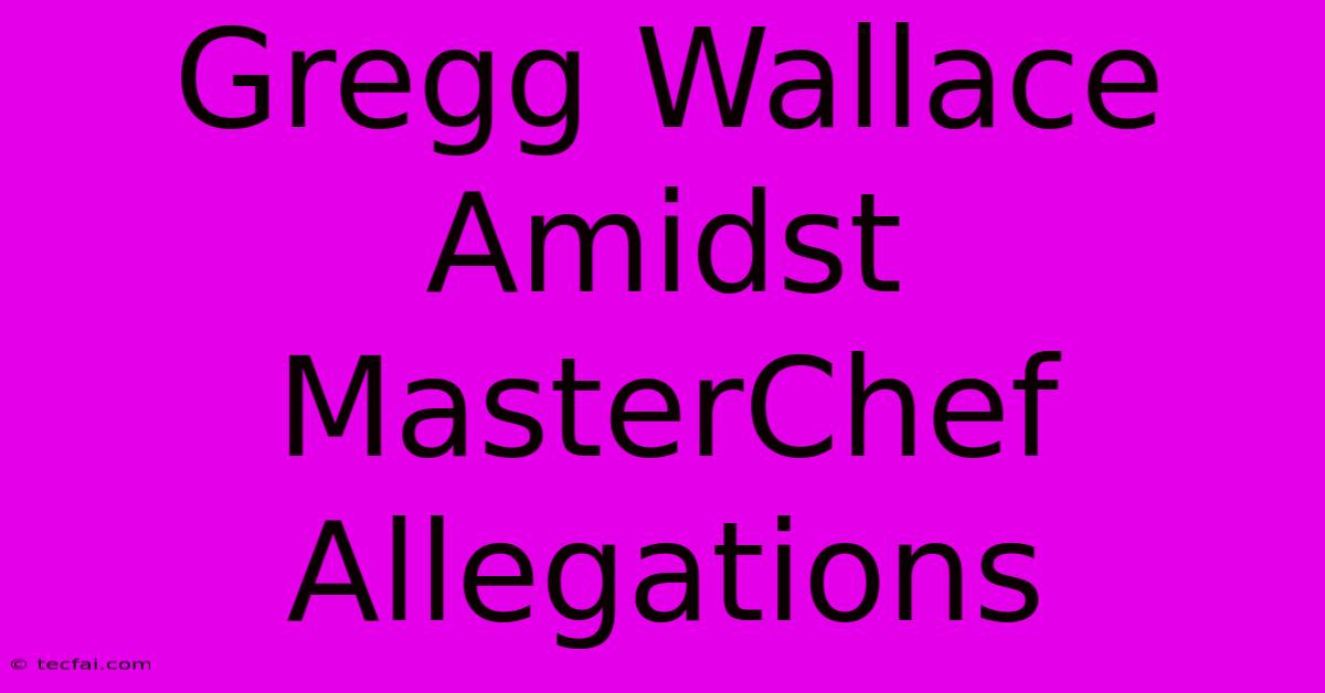 Gregg Wallace Amidst MasterChef Allegations