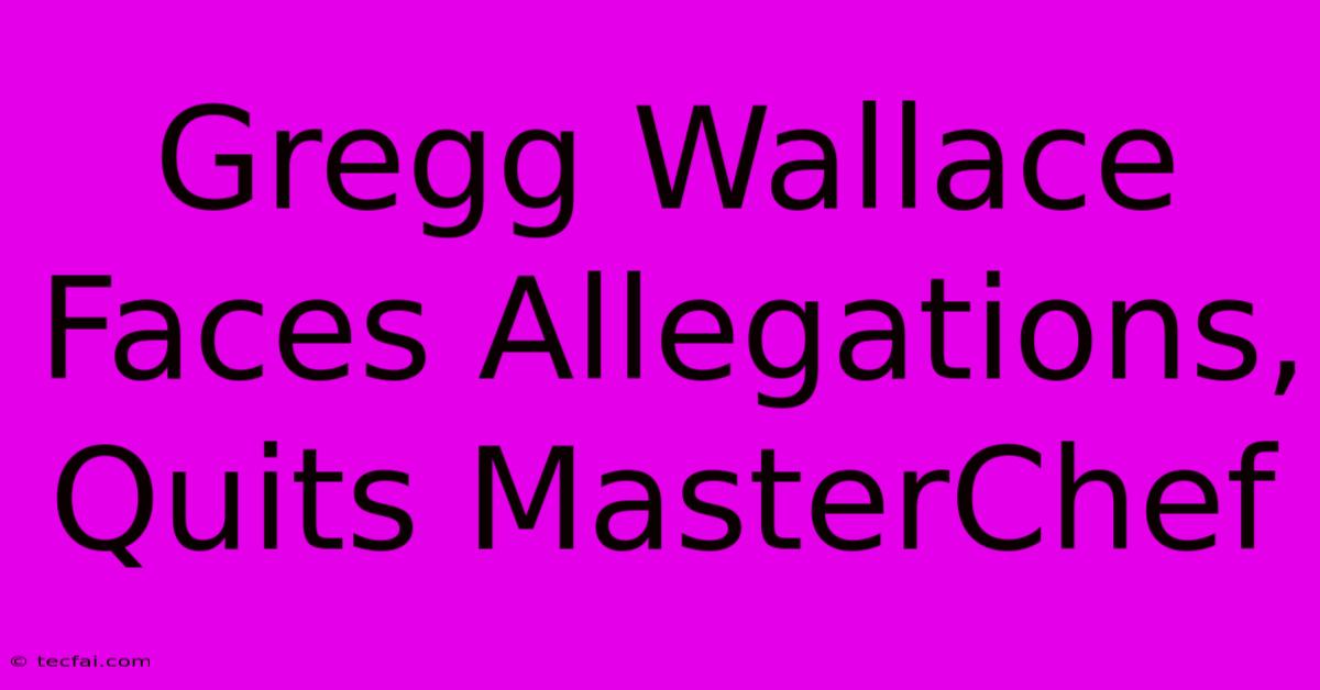 Gregg Wallace Faces Allegations, Quits MasterChef