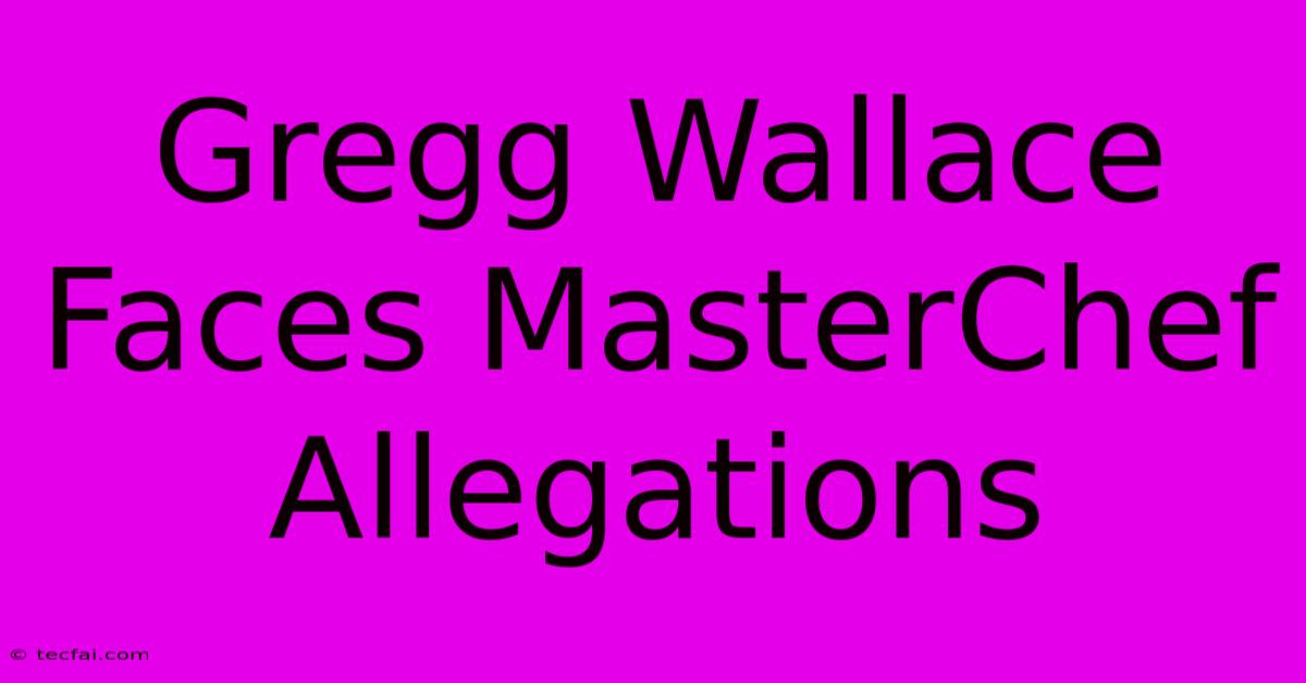 Gregg Wallace Faces MasterChef Allegations