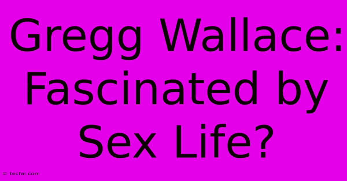 Gregg Wallace: Fascinated By Sex Life?