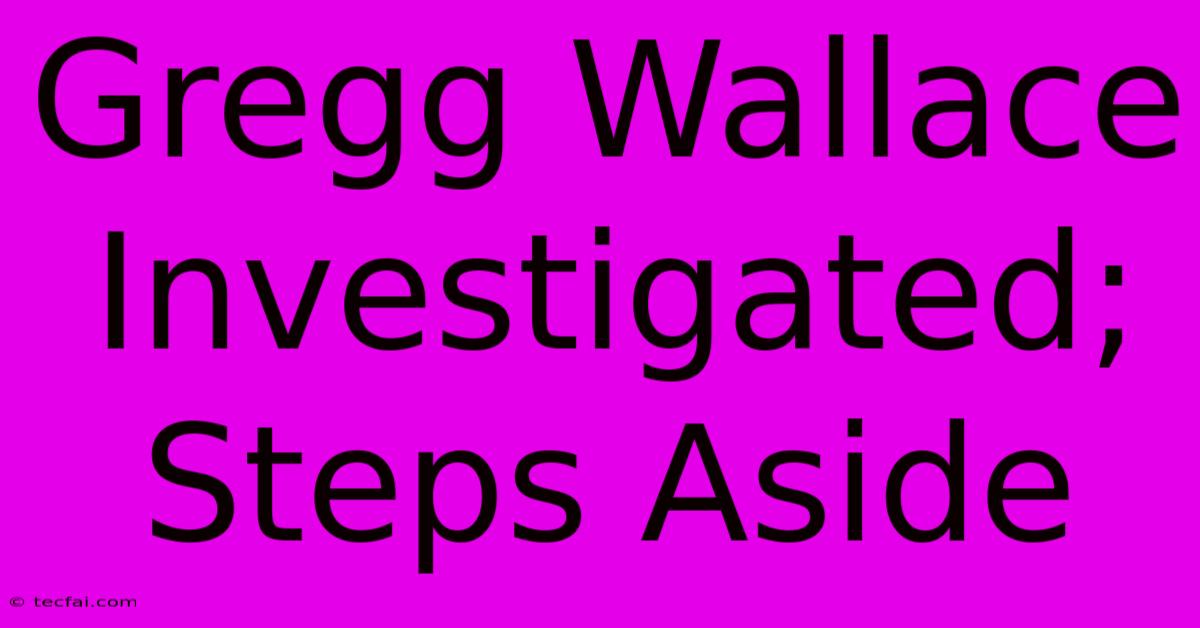 Gregg Wallace Investigated; Steps Aside