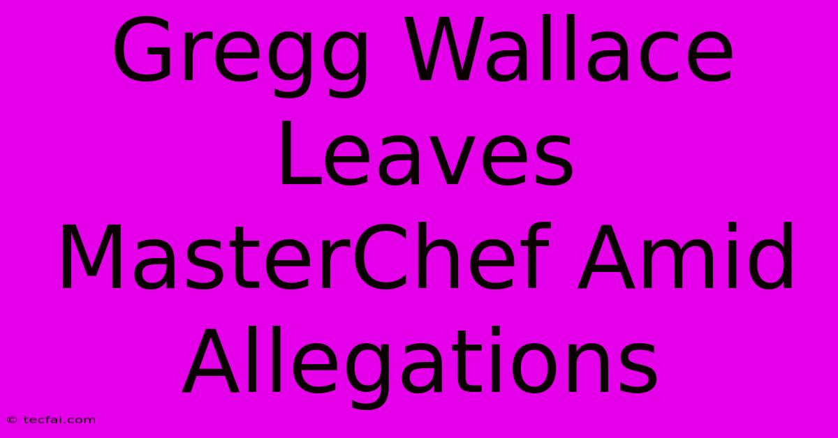 Gregg Wallace Leaves MasterChef Amid Allegations