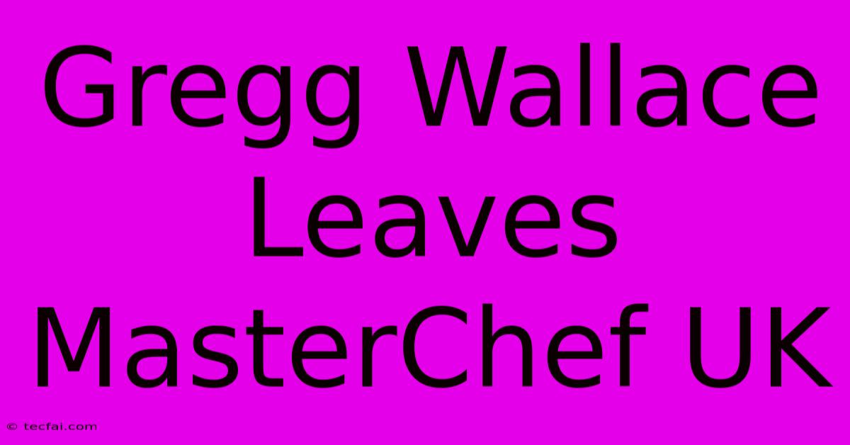 Gregg Wallace Leaves MasterChef UK