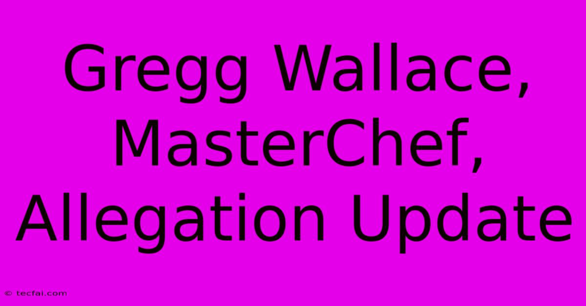 Gregg Wallace, MasterChef, Allegation Update