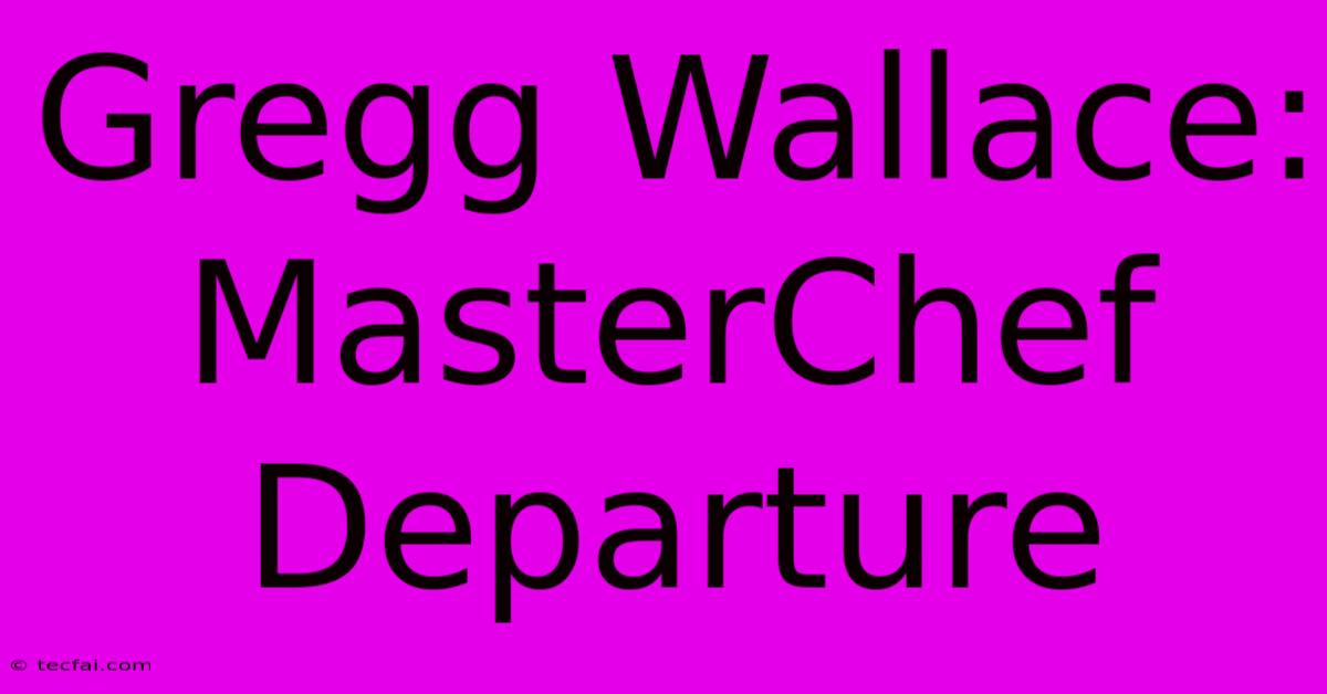 Gregg Wallace: MasterChef Departure