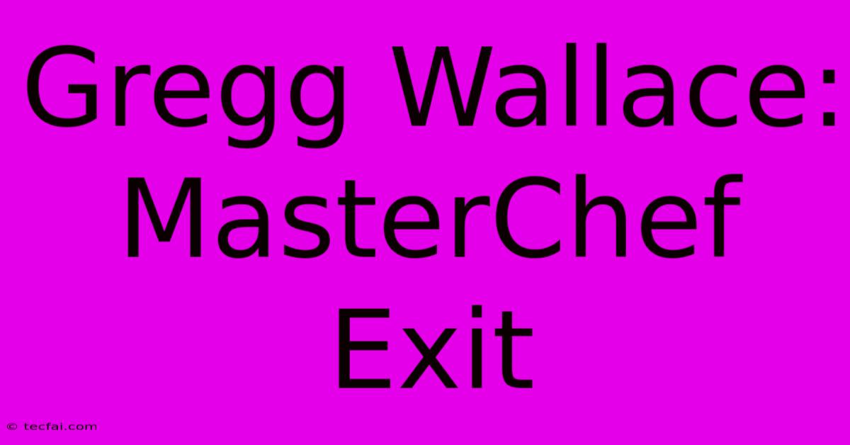 Gregg Wallace: MasterChef Exit