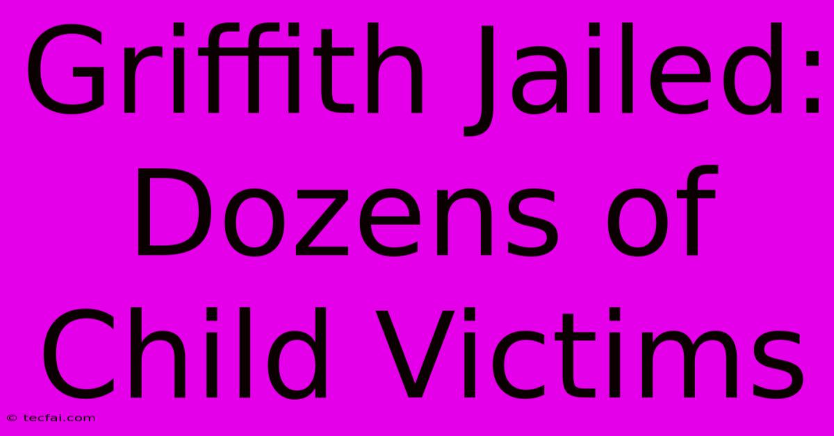 Griffith Jailed: Dozens Of Child Victims