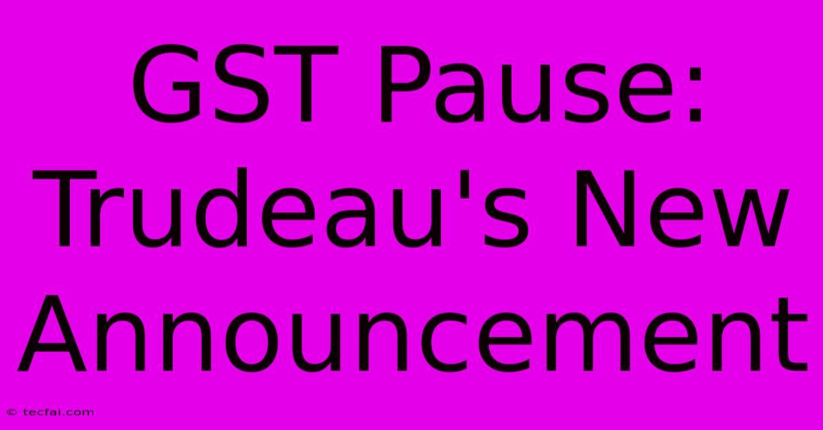 GST Pause: Trudeau's New Announcement