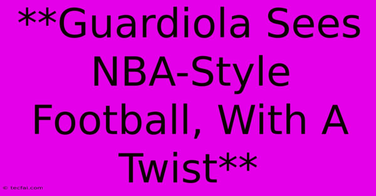 **Guardiola Sees NBA-Style Football, With A Twist**