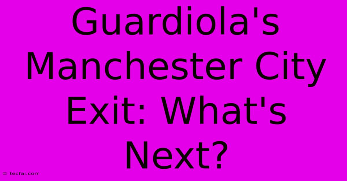 Guardiola's Manchester City Exit: What's Next?