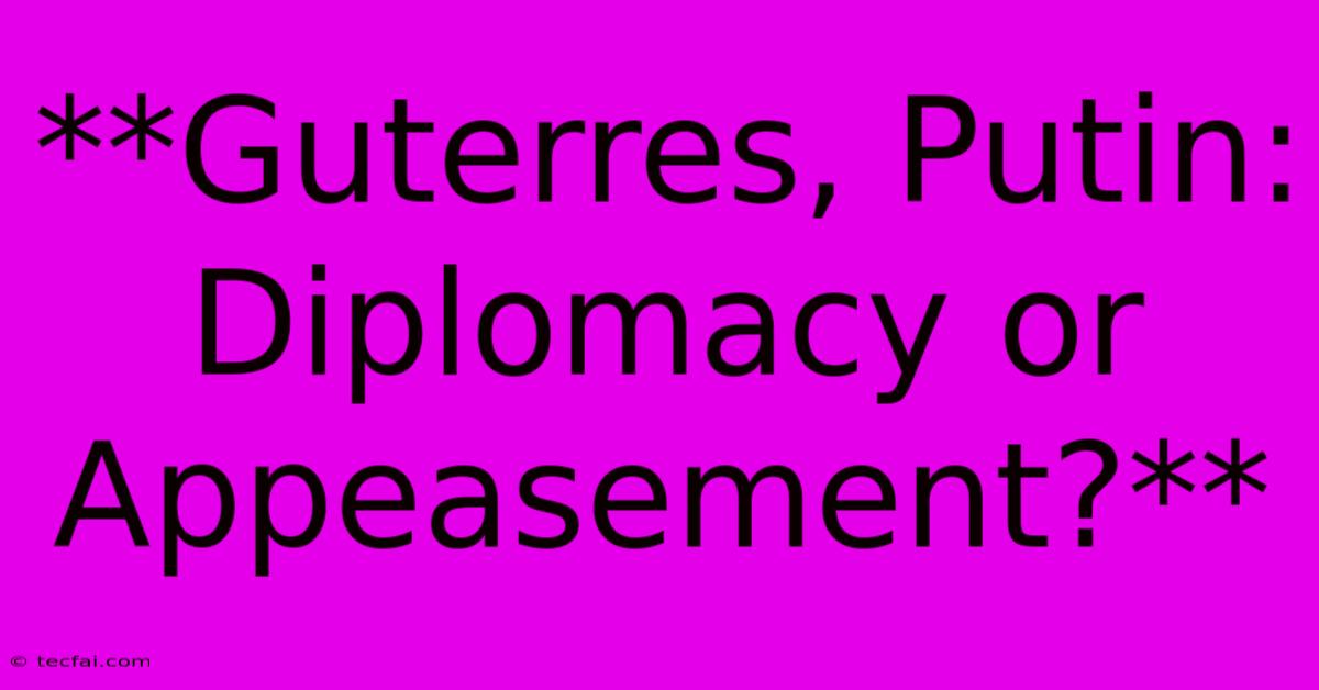 **Guterres, Putin: Diplomacy Or Appeasement?**