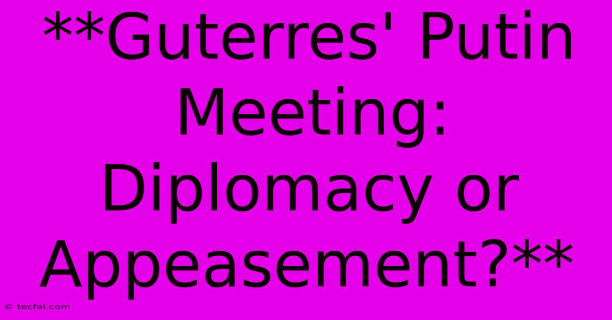 **Guterres' Putin Meeting: Diplomacy Or Appeasement?**