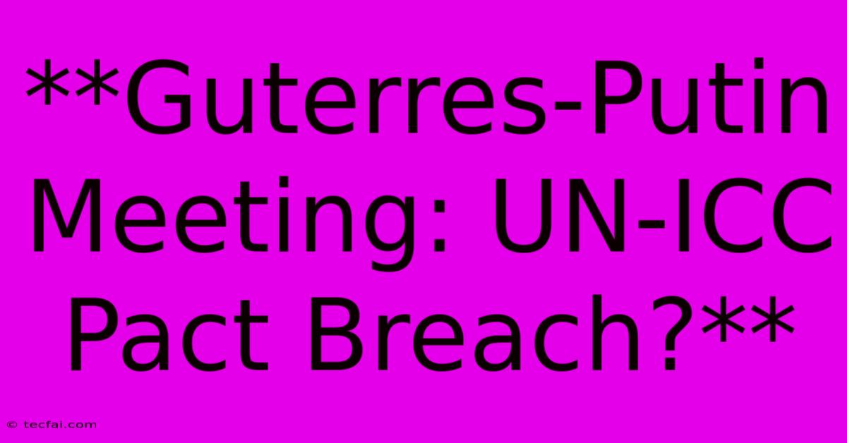 **Guterres-Putin Meeting: UN-ICC Pact Breach?**