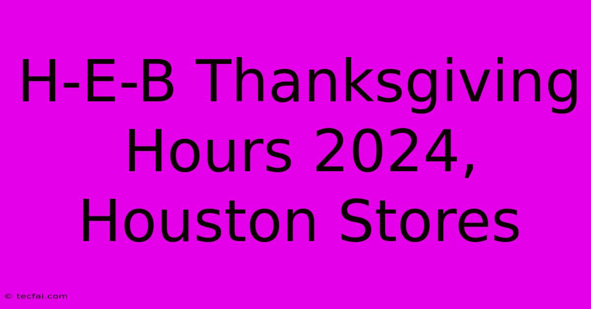 H-E-B Thanksgiving Hours 2024, Houston Stores