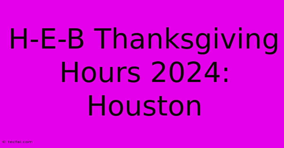 H-E-B Thanksgiving Hours 2024: Houston