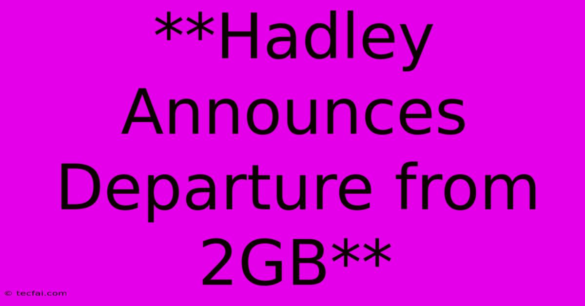 **Hadley Announces Departure From 2GB**