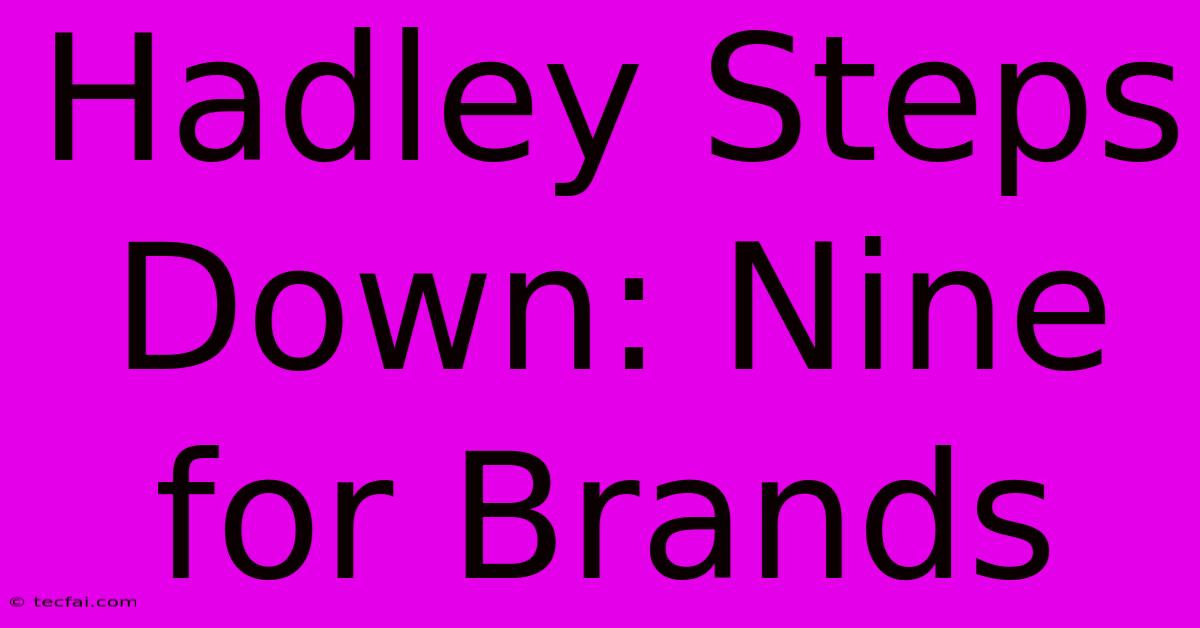 Hadley Steps Down: Nine For Brands 