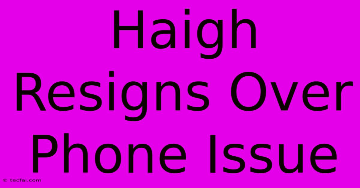 Haigh Resigns Over Phone Issue