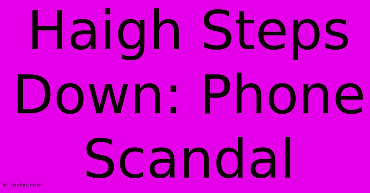 Haigh Steps Down: Phone Scandal