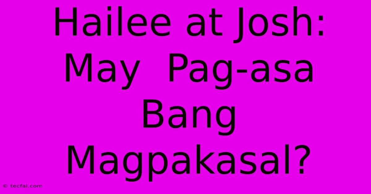 Hailee At Josh:  May  Pag-asa Bang Magpakasal?