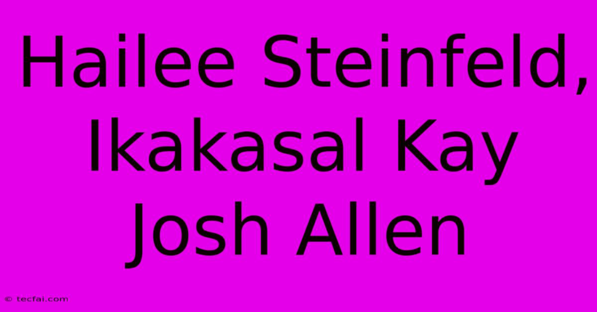 Hailee Steinfeld, Ikakasal Kay Josh Allen