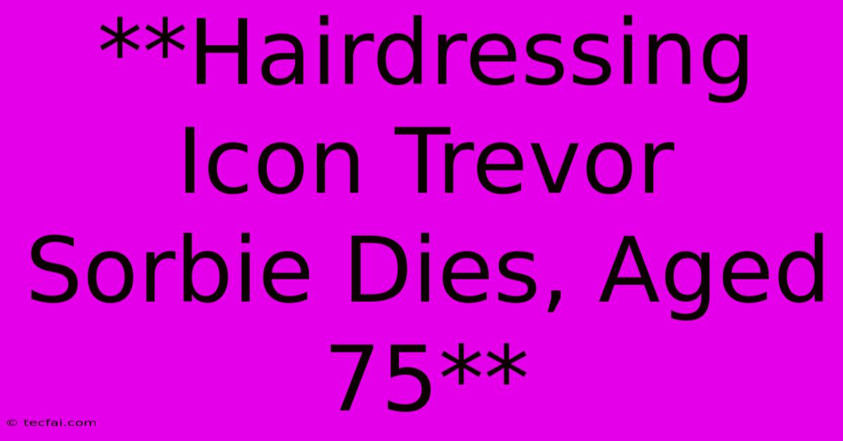 **Hairdressing Icon Trevor Sorbie Dies, Aged 75**