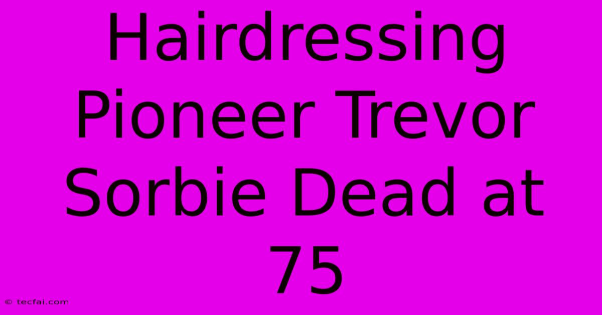 Hairdressing Pioneer Trevor Sorbie Dead At 75 