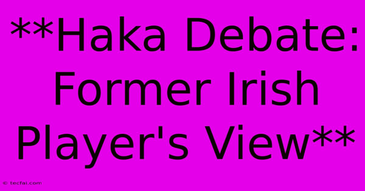 **Haka Debate: Former Irish Player's View**