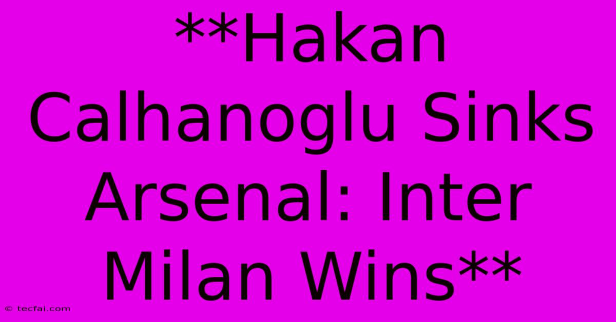 **Hakan Calhanoglu Sinks Arsenal: Inter Milan Wins**