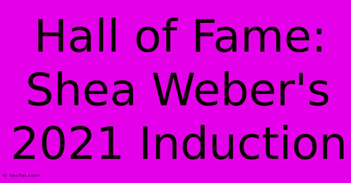 Hall Of Fame: Shea Weber's 2021 Induction