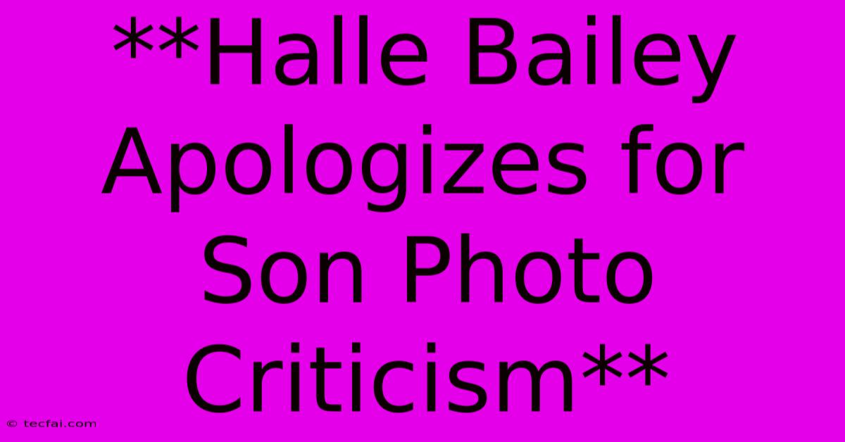 **Halle Bailey Apologizes For Son Photo Criticism**