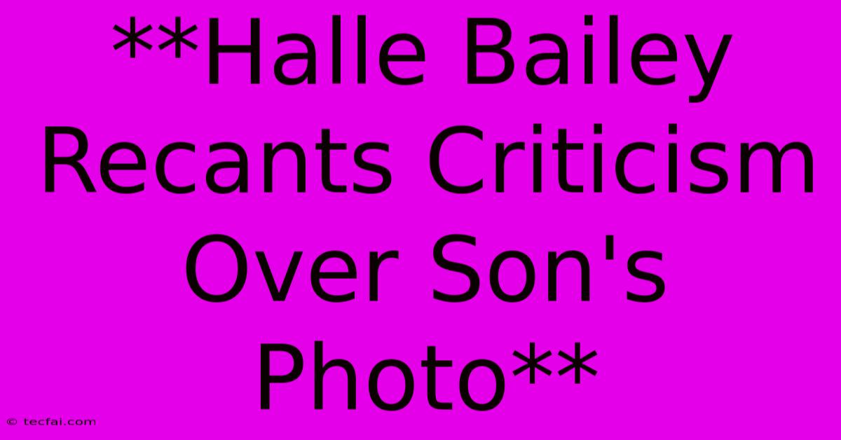 **Halle Bailey Recants Criticism Over Son's Photo**