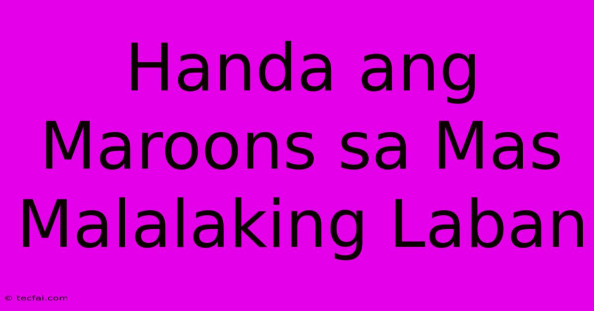 Handa Ang Maroons Sa Mas Malalaking Laban