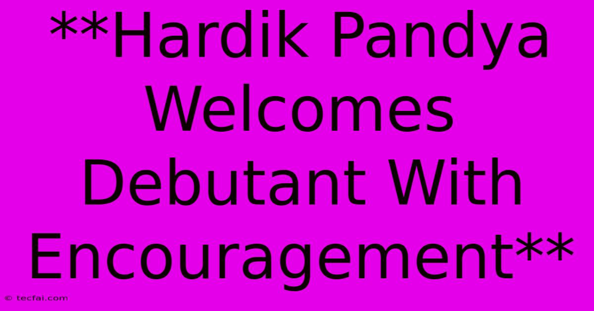 **Hardik Pandya Welcomes Debutant With Encouragement**