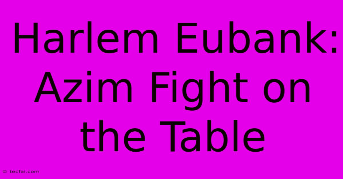 Harlem Eubank: Azim Fight On The Table